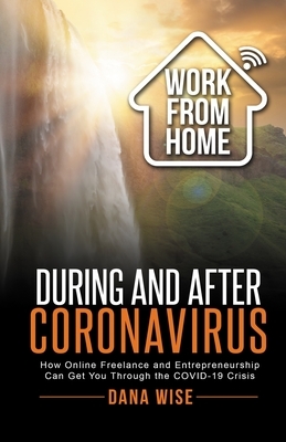 Work from Home During and After Coronavirus: How Online Freelance and Entrepreneurship Can Get You Through the COVID-19 Crisis by Dana Wise