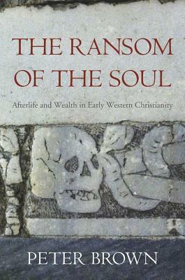 The Ransom of the Soul: Afterlife and Wealth in Early Western Christianity by Peter R.L. Brown
