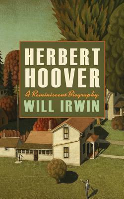 Herbert Hoover: A Reminiscent Biography by Will Irwin