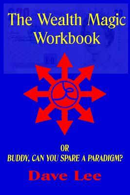 The Wealth Magic Workbook: or Buddy, Can You Spare a Paradigm? by Dave Lee