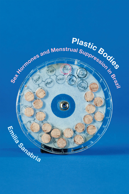 Plastic Bodies: Sex Hormones and Menstrual Suppression in Brazil by Emilia Sanabria