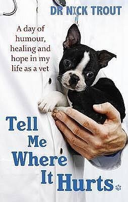 Tell Me Where It Hurts: A Day of Humour, Healing and Hope in My Life as a Vet by Dr Nick Trout, Dr Nick Trout