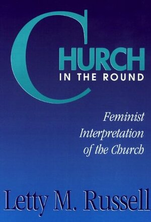 Church in the Round: Feminist Interpretation of the Church by Letty M. Russell