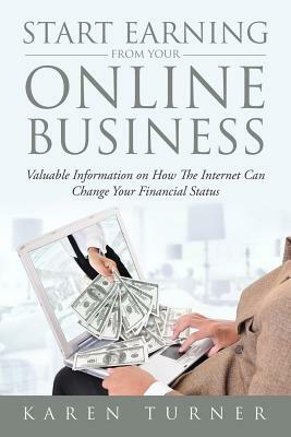 Start Earning from Your Online Business: Valuable Information on How The Internet Can Change Your Financial Status by Karen Turner