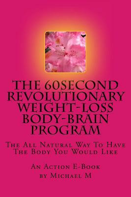 The 60second Revolutionary Weight-Loss Body-Brain Program: The All Natural Way To Have The Body You Would Like by Michael M, Action E. Publications