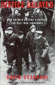 Justice Delayed: How Britain Became a Refuge for Nazi War Criminals by David Cesarani