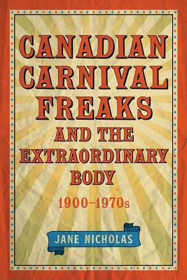 Canadian Carnival Freaks and the Extraordinary Body, 1900-1970s by Jane Nicholas