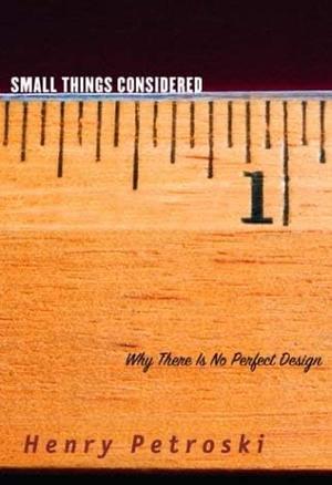 Small Things Considered: Why There Is No Perfect Design by Henry Petroski