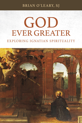 God Ever Greater: Exploring Ignatian Spirituality by Brian O'Leary