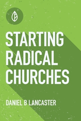 Starting Radical Churches: Multiply House Churches towards a Church Planting Movement Using 11 Proven Church Planting Bible Studies by Daniel B. Lancaster