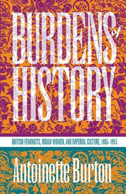 Burdens of History: British Feminists, Indian Women, and Imperial Culture, 1865-1915 by Antoinette Burton