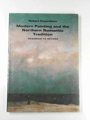 Modern Painting and the Northern Romantic Tradition: Friedrich to Rothko by Robert Rosenblum