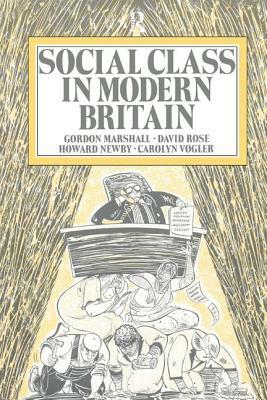 Social Class in Modern Britain by Howard Newby, Gordon Marshall, David Rose