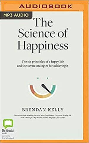 The Science of Happiness: The six principles of a happy life and the seven strategies for achieving it by Brendan Kelly