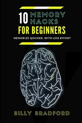 10 Memory Hacks For Beginners: Memorize Quicker, With Less Effort by Billy Bradford