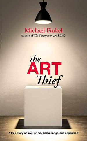The Art Thief: A True Story of Love, Crime and a Dangerous Obsession by Michael Finkel