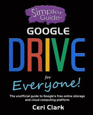 A Simpler Guide to Google Drive for Everyone: The unofficial guide to Google's free online storage and cloud computing platform by Ceri Clark