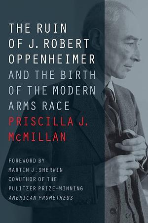 The Ruin of J. Robert Oppenheimer: And the Birth of the Modern Arms Race by Priscilla J McMillan