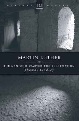 Martin Luther: The Man Who Started the Reformation by Thomas Lindsay