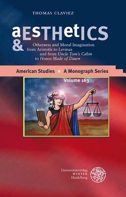 Aesthetics & Ethics: Otherness and Moral Imagination from Aristotle to Levinas and from 'uncle Tom's Cabin' to 'house Made of Dawn by Thomas Claviez