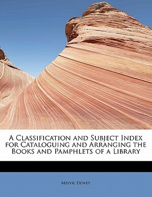 A Classification and Subject Index for Cataloguing and Arranging the Books and Pamphlets of a Library by Melvil Dewey