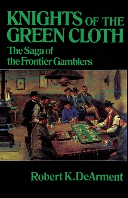 Knights of the Green Cloth: The Saga of the Frontier Gamblers by Robert K. Dearment