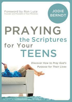 Praying the Scriptures for Your Teenagers: Discover How to Pray God's Purpose for Their Lives by Jodie Berndt