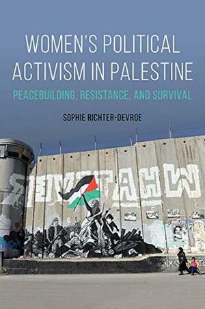 Women's Political Activism in Palestine: Peacebuilding, Resistance, and Survival (NWSA / UIP First Book Prize) by Sophie Richter-Devroe