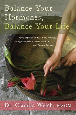 Balance Your Hormones, Balance Your Life: Achieving Optimal Health and Wellness Through Ayurveda, Chinese Medicine, and Western Science by Claudia Welch