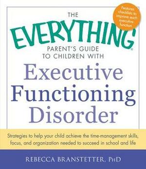 The Everything Parent's Guide to Children with Executive Functioning Disorder: Strategies to help your child achieve the time-management skills, focus, and organization needed to succeed in school and life by Rebecca Branstetter