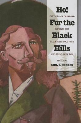 Ho! for the Black Hills: Captain Jack Crawford Reports the Black Hills Gold Rush and Great Sioux War by Paul L. Hedren, Jack Crawford