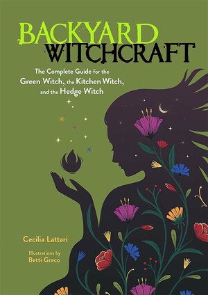 Backyard Witchcraft: The Complete Guide for the Green Witch, the Kitchen Witch, and the Hedge Witch by Cecilia Lattari