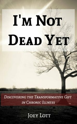 I'm Not Dead Yet: Discovering the Transformative Gift in Chronic Illness by Joey Lott