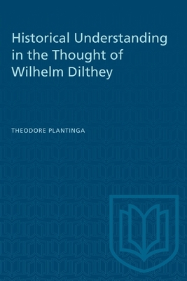 Historical Understanding in the Thought of Wilhelm Dilthey by Theodore Plantinga