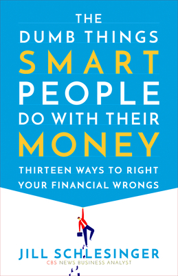 The Dumb Things Smart People Do with Their Money: Thirteen Ways to Right Your Financial Wrongs by Jill Schlesinger