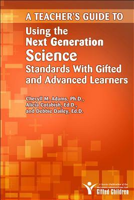 A Teacher's Guide to Using the Next Generation Science Standards with Gifted and Advanced Learners by Cheryll Adams, Alicia Cotabish, Debbie Dailey
