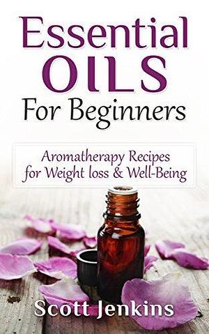 Essential Oils For Beginners: Aromatherapy Recipes for Weight loss & Well-Being by Scott Jenkins, Scott Jenkins