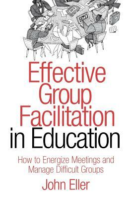 Effective Group Facilitation in Education: How to Energize Meetings and Manage Difficult Groups by John F. Eller