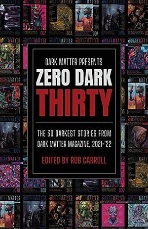 Dark Matter Presents Zero Dark Thirty: The 30 Darkest Stories from Dark Matter Magazine, 2021-'22 by Rob Carroll