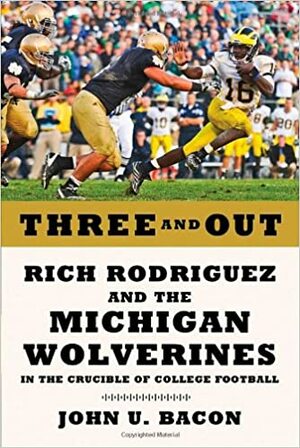 Three and Out: Rich Rodriguez and the Michigan Wolverines in the Crucible of College Football by John U. Bacon