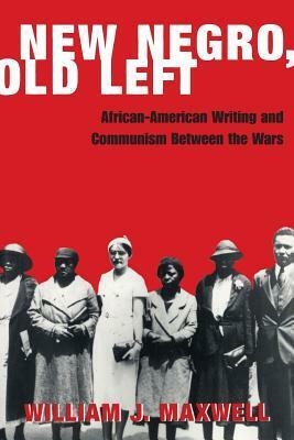 New Negro, Old Left: African-American Writing and Communism Between the Wars by William J. Maxwell