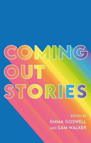 Coming Out Stories: Personal Experiences of Coming Out from Across the LGBTQ+ Spectrum by Emma Goswell, Sam Walker