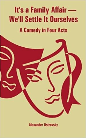 It's A Family Affair We'll Settle It Ourselves: A Comedy In Four Acts by Александр Николаевич Островский, Aleksandr Ostrovsky