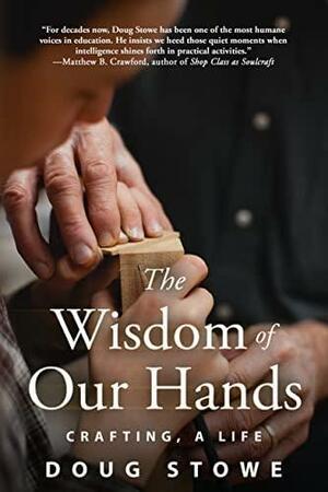 The Wisdom of Our Hands : Crafting, A Life by Doug Stowe