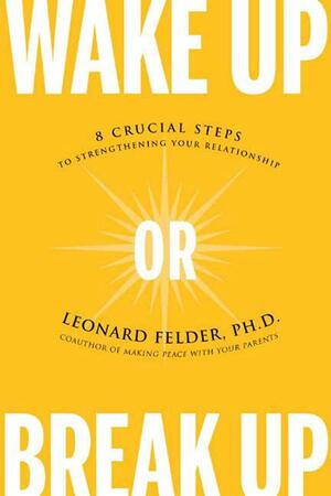Wake Up or Break Up: 8 Crucial Steps to Strengthening Your Relationship by Leonard Felder