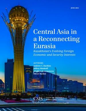 Central Asia in a Reconnecting Eurasia: Kazakhstan's Evolving Foreign Economic and Security Interests by Jeffrey Mankoff, Andrew C. Kuchins, Oliver Backes