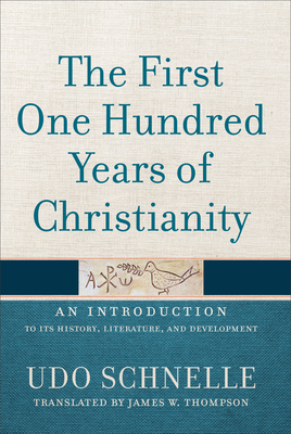 The First One Hundred Years of Christianity: An Introduction to Its History, Literature, and Development by Udo Schnelle