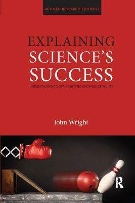 Explaining Science's Success: Understanding How Scientific Knowledge Works by John Wright