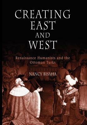 Creating East and West: Renaissance Humanists and the Ottoman Turks by Nancy Bisaha