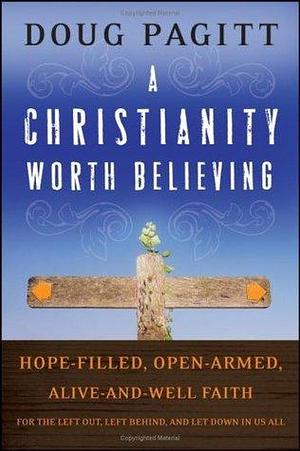A Christianity Worth Believing: Hope-filled, Open-armed, Alive-and-well Faith for the Left Out, Left Behind, and Let Down in us All by Doug Pagitt, Doug Pagitt